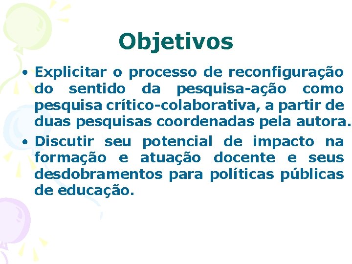 Objetivos • Explicitar o processo de reconfiguração do sentido da pesquisa-ação como pesquisa crítico-colaborativa,