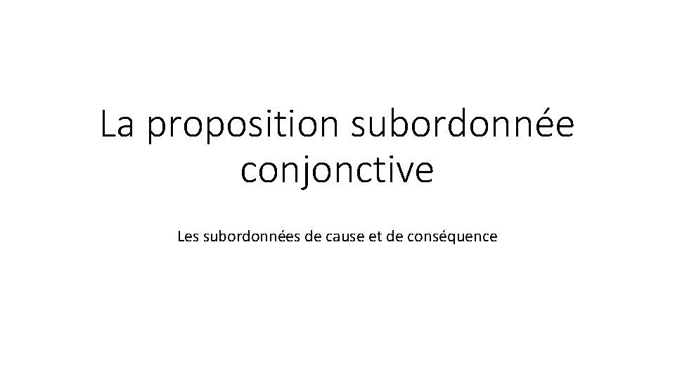 La proposition subordonnée conjonctive Les subordonnées de cause et de conséquence 