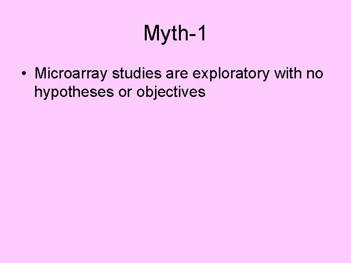 Myth-1 • Microarray studies are exploratory with no hypotheses or objectives 
