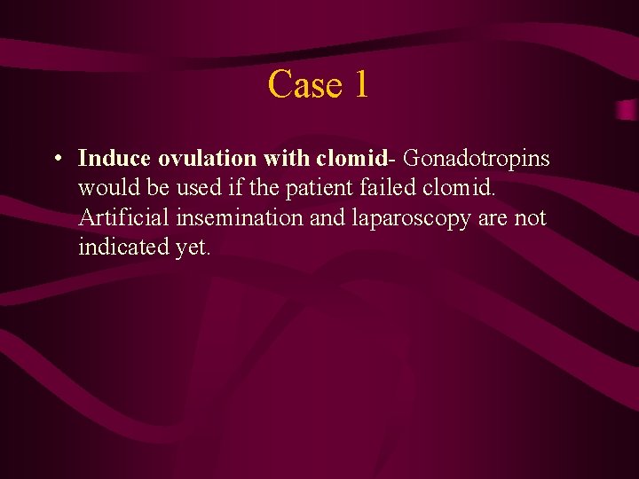 Case 1 • Induce ovulation with clomid- Gonadotropins would be used if the patient