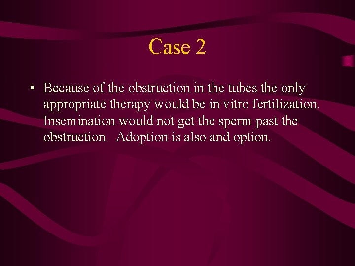 Case 2 • Because of the obstruction in the tubes the only appropriate therapy