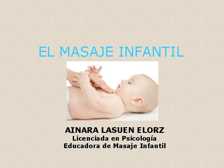 EL MASAJE INFANTIL AINARA LASUEN ELORZ Licenciada en Psicología Educadora de Masaje Infantil 