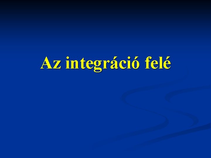 Az integráció felé Az integráció felé