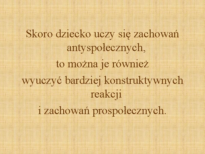 Skoro dziecko uczy się zachowań antyspołecznych, to można je również wyuczyć bardziej konstruktywnych reakcji