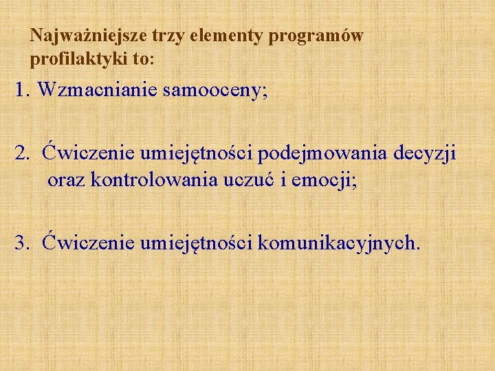 Najważniejsze trzy elementy programów profilaktyki to: 1. Wzmacnianie samooceny; 2. Ćwiczenie umiejętności podejmowania decyzji Najważniejsze trzy elementy programów profilaktyki to: 1. Wzmacnianie samooceny; 2. Ćwiczenie umiejętności podejmowania decyzji