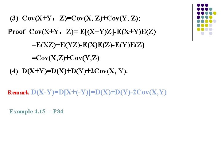 (3) Cov(X+Y，Z)=Cov(X, Z)+Cov(Y, Z); Proof Cov(X+Y，Z)= E[(X+Y)Z]-E(X+Y)E(Z) =E(XZ)+E(YZ)-E(X)E(Z)-E(Y)E(Z) =Cov(X, Z)+Cov(Y, Z) (4) D(X+Y)=D(X)+D(Y)+2 Cov(X,