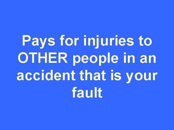 Pays for injuries to OTHER people in an accident that is your fault 