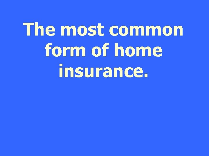 The most common form of home insurance. 