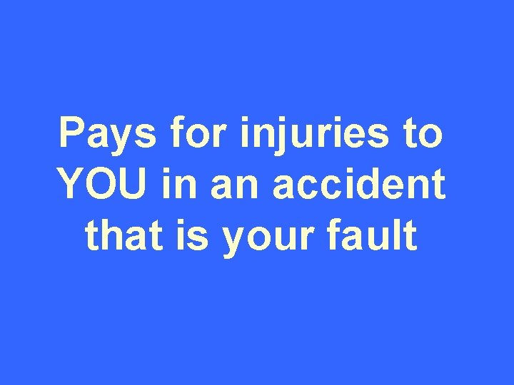 Pays for injuries to YOU in an accident that is your fault 