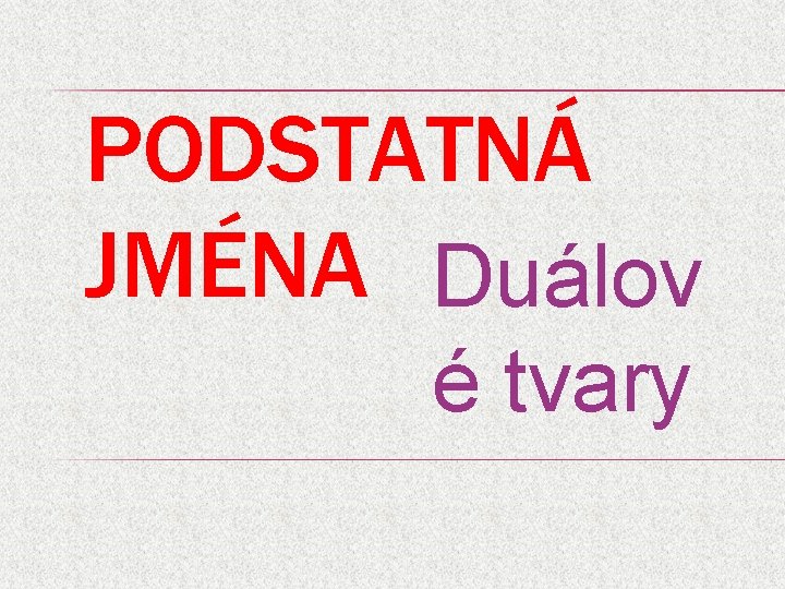 PODSTATNÁ JMÉNA Duálov é tvary 