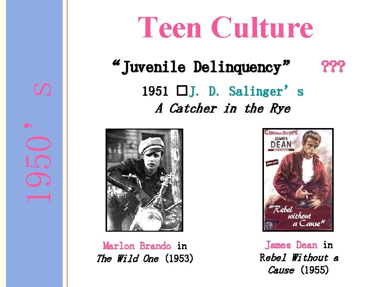 Teen Culture 1950’s “Juvenile Delinquency” ? ? ? 1951 �J. D. Salinger’s A Catcher