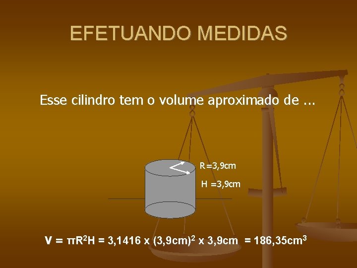 EFETUANDO MEDIDAS Esse cilindro tem o volume aproximado de. . . R=3, 9 cm