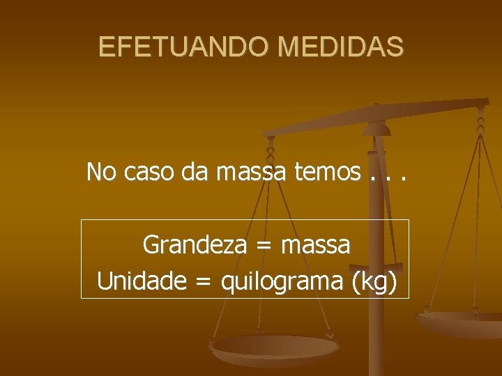 EFETUANDO MEDIDAS No caso da massa temos. . . Grandeza = massa Unidade =