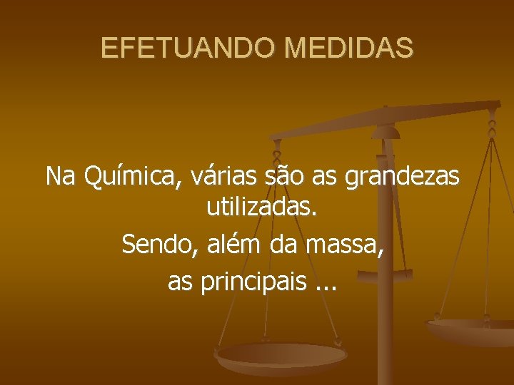 EFETUANDO MEDIDAS Na Química, várias são as grandezas utilizadas. Sendo, além da massa, as