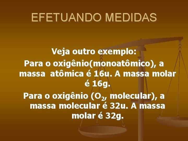 EFETUANDO MEDIDAS Veja outro exemplo: Para o oxigênio(monoatômico), a massa atômica é 16 u.