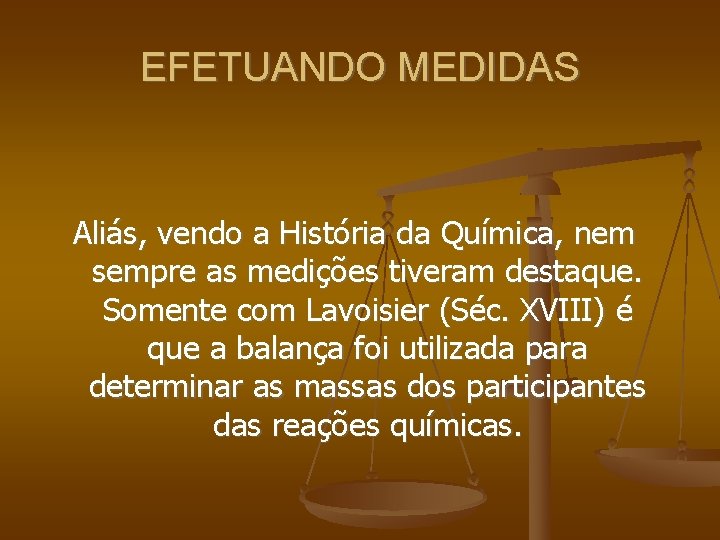 EFETUANDO MEDIDAS Aliás, vendo a História da Química, nem sempre as medições tiveram destaque.