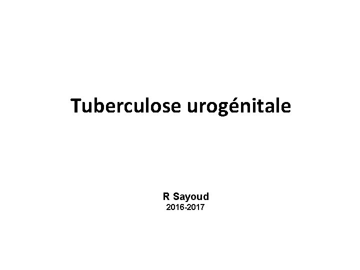 Tuberculose urogénitale R Sayoud 2016 -2017 
