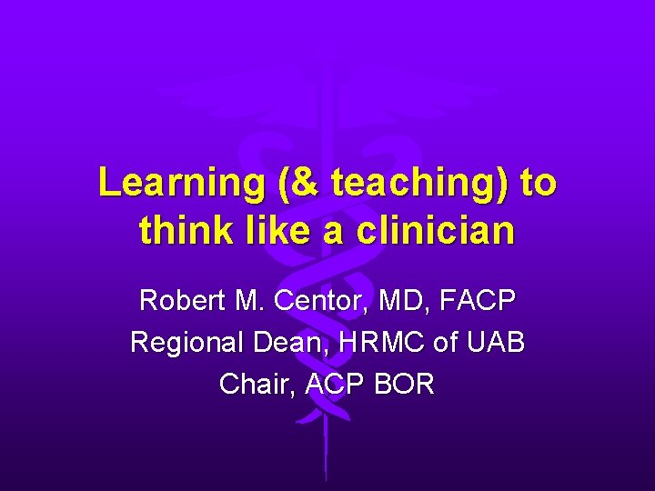 Learning (& teaching) to think like a clinician Robert M. Centor, MD, FACP Regional