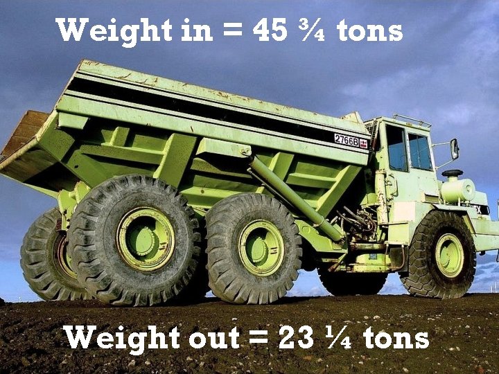 Weight in = 45 ¾ tons Weight out = 23 ¼ tons 