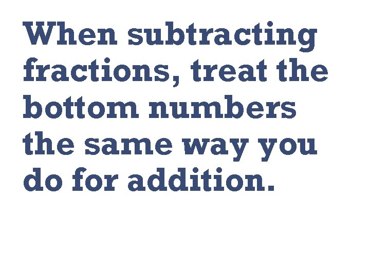 When subtracting fractions, treat the bottom numbers the same way you do for addition.