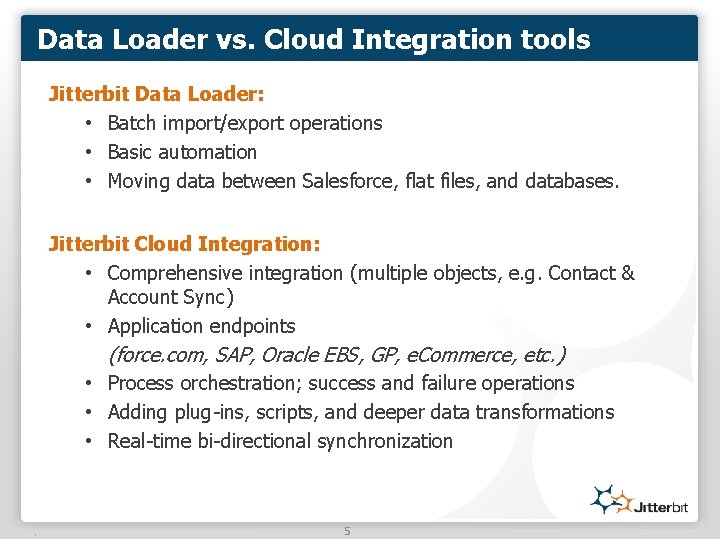 Data Loader vs. Cloud Integration tools Jitterbit Data Loader: • Batch import/export operations •