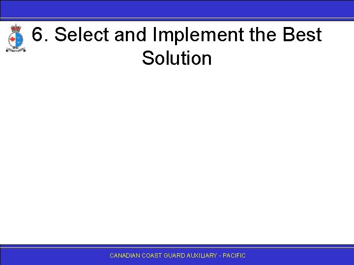 6. Select and Implement the Best Solution CANADIAN COAST GUARD AUXILIARY - PACIFIC 