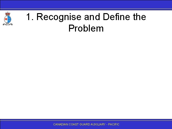 1. Recognise and Define the Problem CANADIAN COAST GUARD AUXILIARY - PACIFIC 