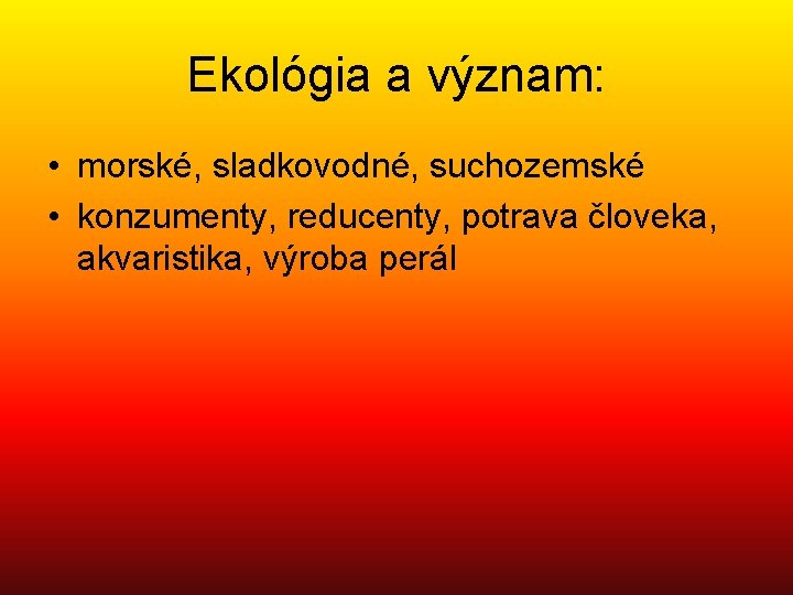 Ekológia a význam: • morské, sladkovodné, suchozemské • konzumenty, reducenty, potrava človeka, akvaristika, výroba