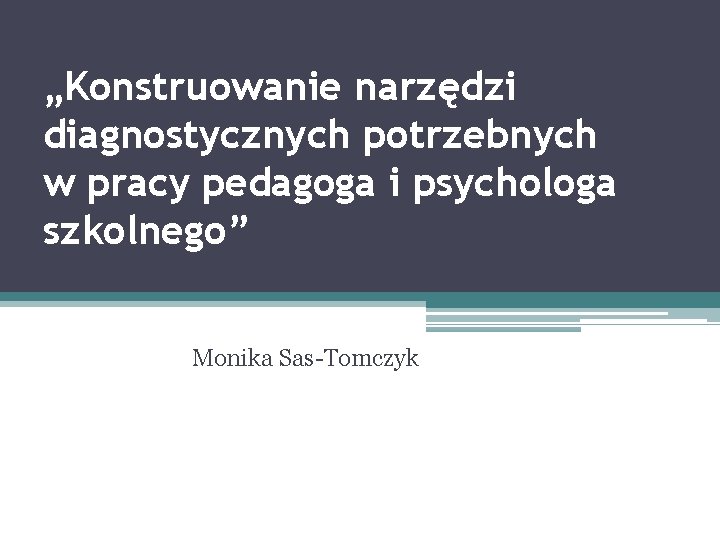 „Konstruowanie narzędzi diagnostycznych potrzebnych w pracy pedagoga i psychologa szkolnego” Monika Sas-Tomczyk 