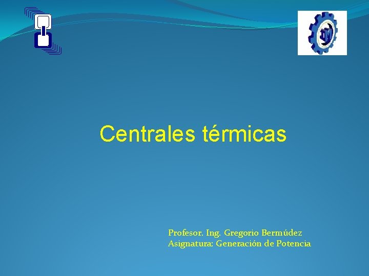 Centrales térmicas Profesor. Ing. Gregorio Bermúdez Asignatura: Generación de Potencia 