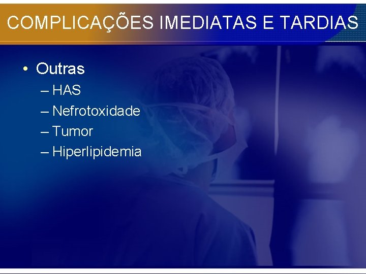 COMPLICAÇÕES IMEDIATAS E TARDIAS • Outras – HAS – Nefrotoxidade – Tumor – Hiperlipidemia