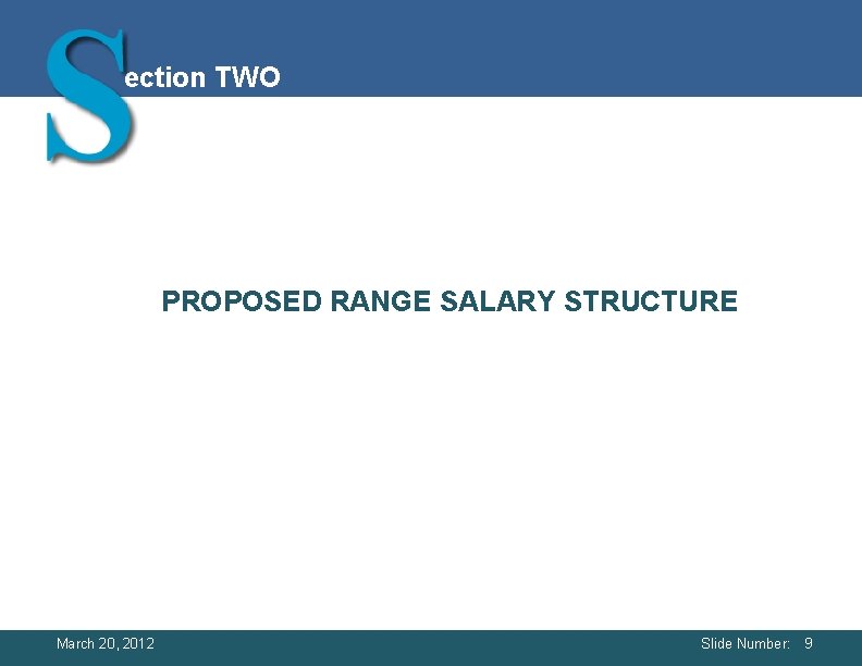 ection TWO PROPOSED RANGE SALARY STRUCTURE March 20, 2012 Slide Number: 9 ection TWO PROPOSED RANGE SALARY STRUCTURE March 20, 2012 Slide Number: 9