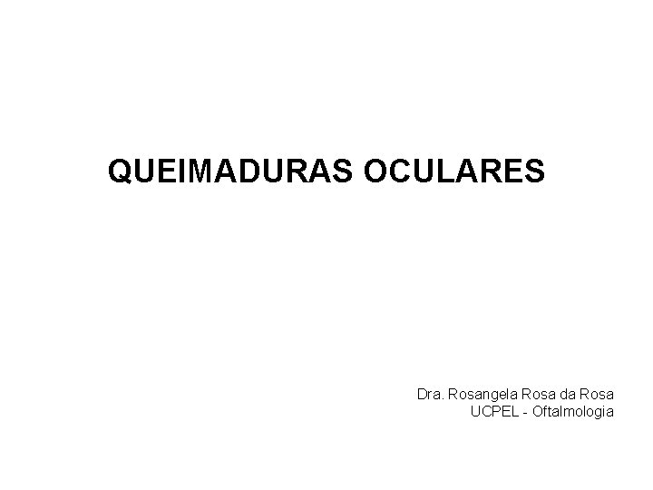 QUEIMADURAS OCULARES Dra. Rosangela Rosa da Rosa UCPEL - Oftalmologia 