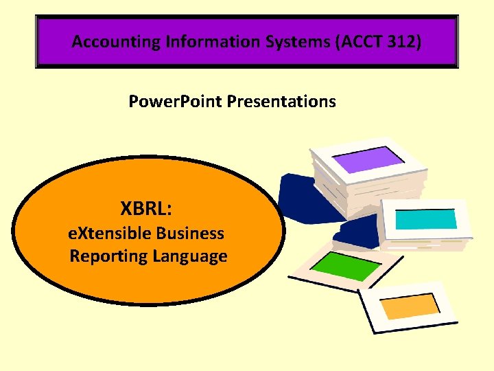 Accounting Information Systems (ACCT 312) Power. Point Presentations XBRL: e. Xtensible Business Reporting Language