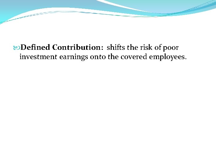  Defined Contribution: shifts the risk of poor investment earnings onto the covered employees.