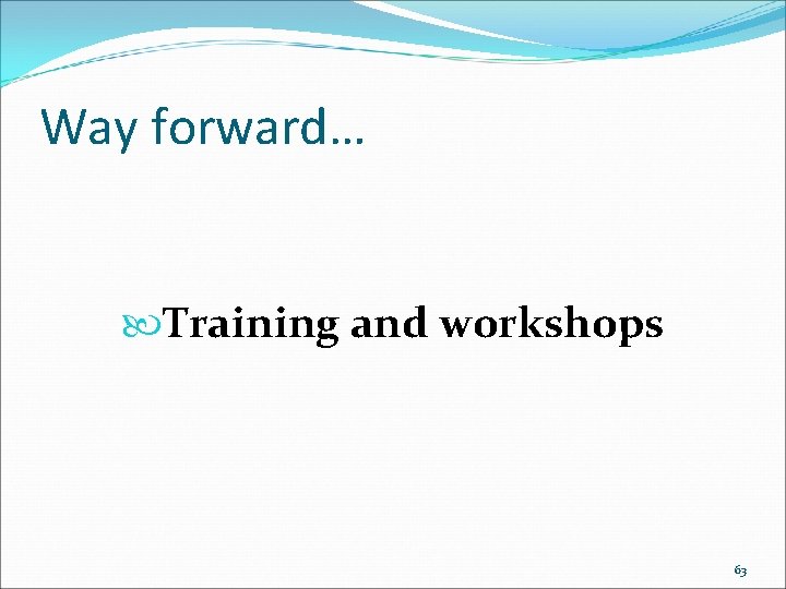 Way forward… Training and workshops 63 
