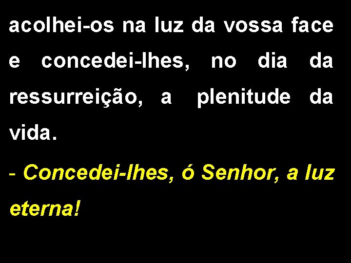 acolhei-os na luz da vossa face e concedei-lhes, no dia da ressurreição, a plenitude