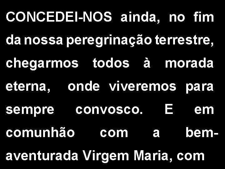 CONCEDEI-NOS ainda, no fim da nossa peregrinação terrestre, chegarmos todos à morada eterna, onde