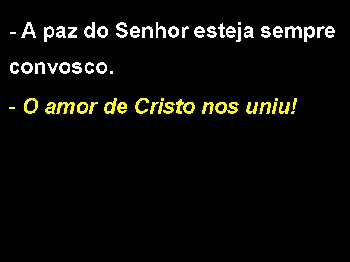 - A paz do Senhor esteja sempre convosco. - O amor de Cristo nos - A paz do Senhor esteja sempre convosco. - O amor de Cristo nos