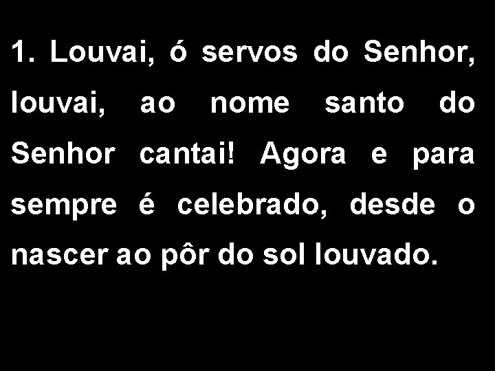 1. Louvai, ó servos do Senhor, louvai, ao nome santo do Senhor cantai! Agora