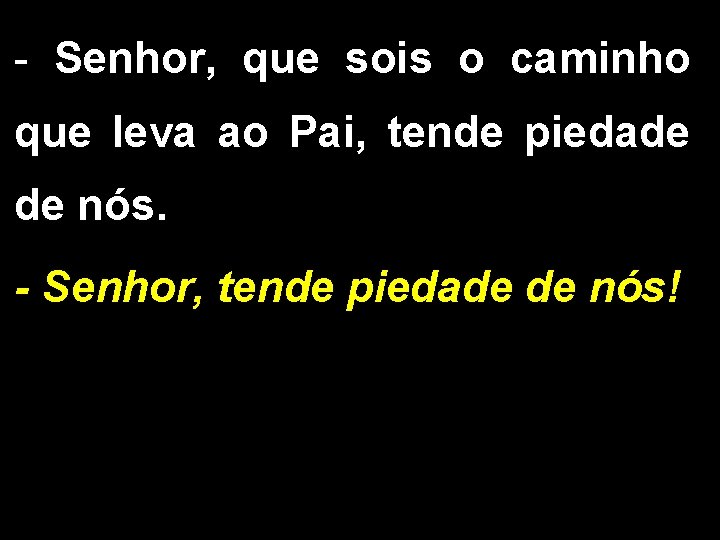 - Senhor, que sois o caminho que leva ao Pai, tende piedade de nós.