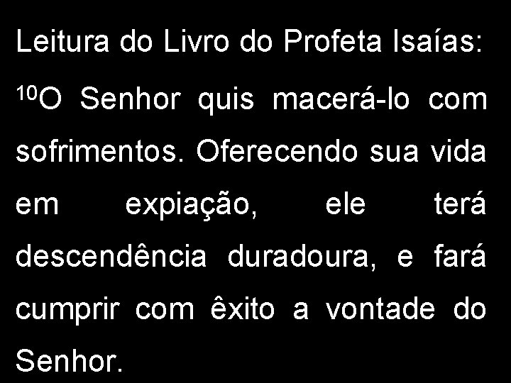 Leitura do Livro do Profeta Isaías: 10 O Senhor quis macerá-lo com sofrimentos. Oferecendo