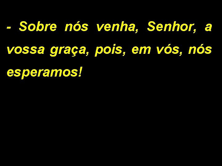 - Sobre nós venha, Senhor, a vossa graça, pois, em vós, nós esperamos! 