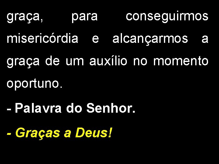 graça, para conseguirmos misericórdia e alcançarmos a graça de um auxílio no momento oportuno.