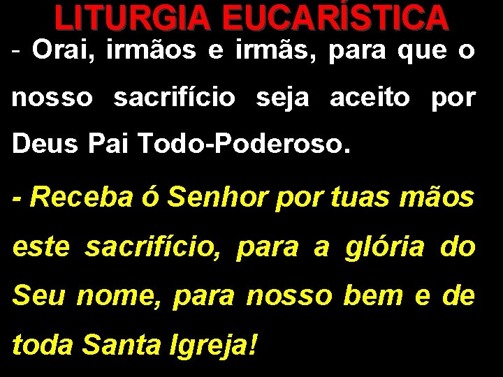 LITURGIA EUCARÍSTICA - Orai, irmãos e irmãs, para que o nosso sacrifício seja aceito