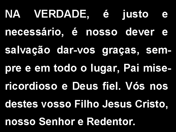 NA VERDADE, é justo e necessário, é nosso dever e salvação dar-vos graças, sempre