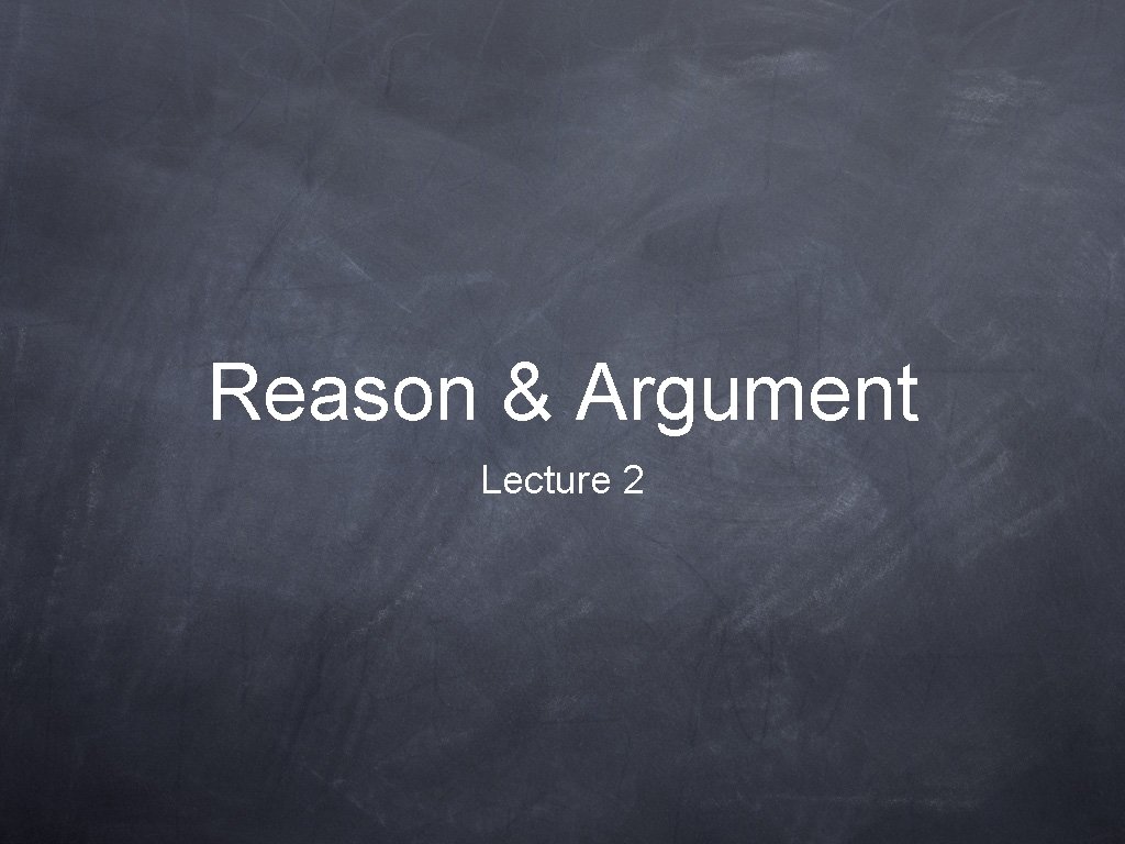 Reason & Argument Lecture 2 Reason & Argument Lecture 2