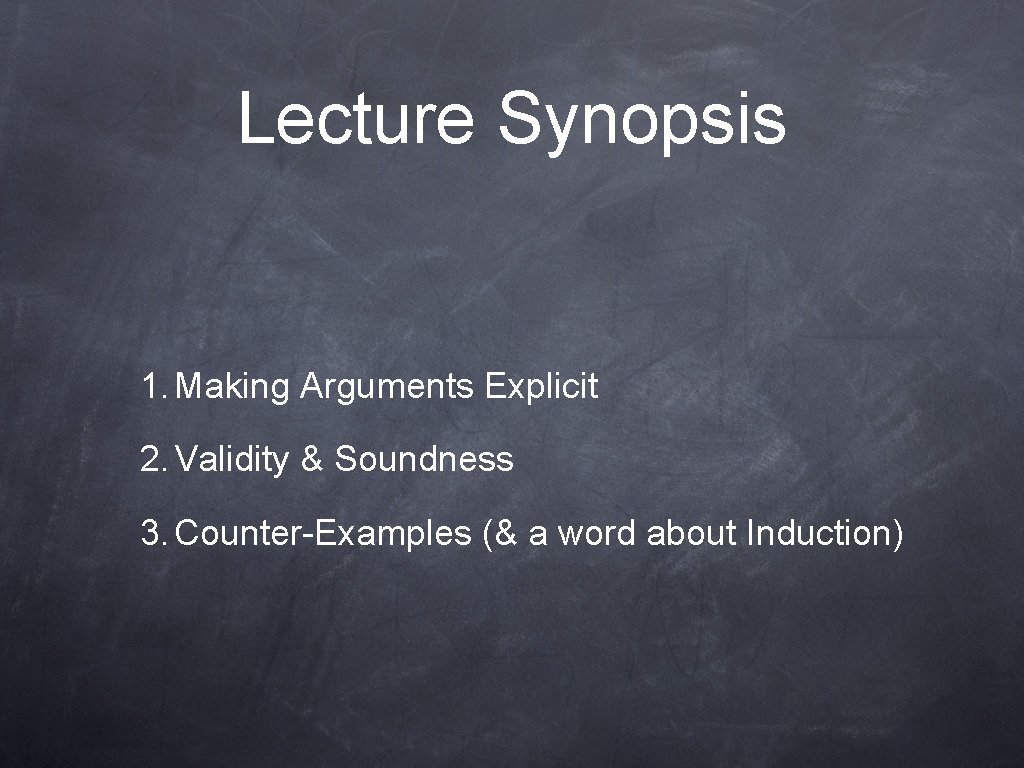 Lecture Synopsis 1. Making Arguments Explicit 2. Validity & Soundness 3. Counter-Examples (& a Lecture Synopsis 1. Making Arguments Explicit 2. Validity & Soundness 3. Counter-Examples (& a