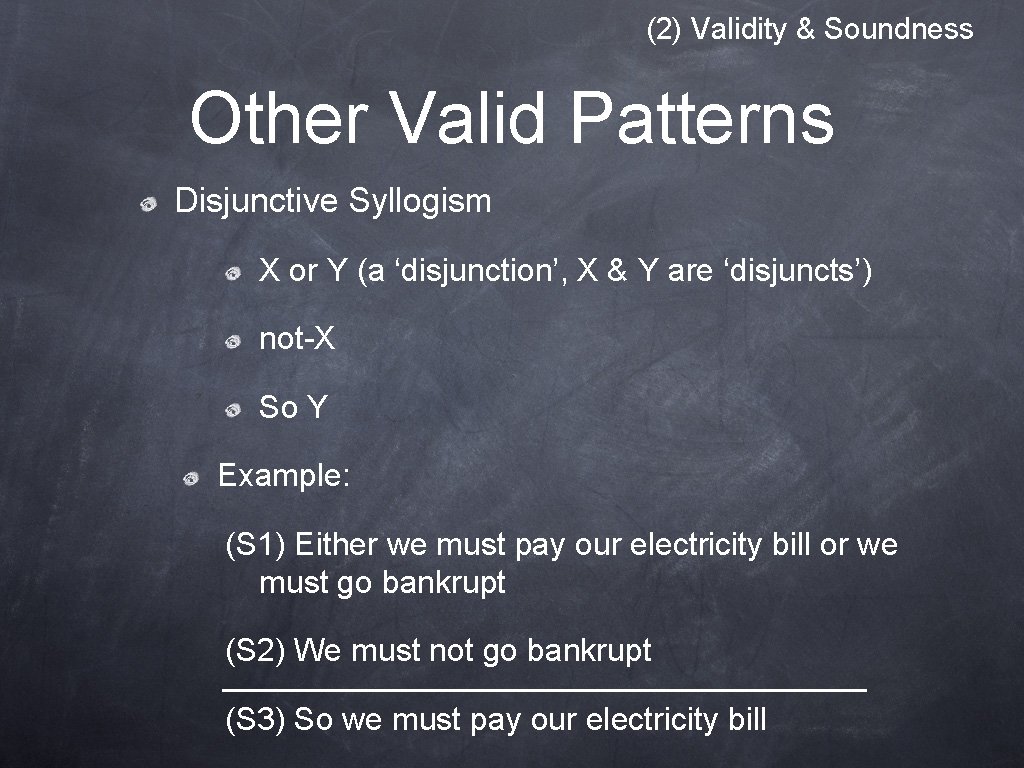 (2) Validity & Soundness Other Valid Patterns Disjunctive Syllogism X or Y (a ‘disjunction’, (2) Validity & Soundness Other Valid Patterns Disjunctive Syllogism X or Y (a ‘disjunction’,