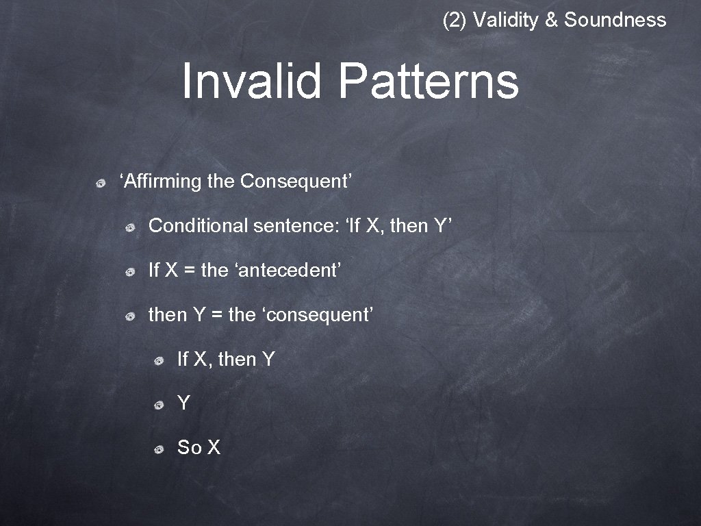 (2) Validity & Soundness Invalid Patterns ‘Affirming the Consequent’ Conditional sentence: ‘If X, then (2) Validity & Soundness Invalid Patterns ‘Affirming the Consequent’ Conditional sentence: ‘If X, then
